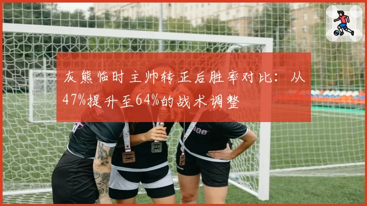 灰熊临时主帅转正后胜率对比:从47%提升至64%的战术调整