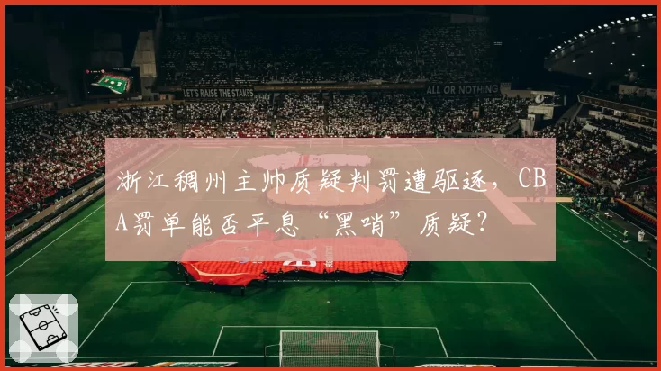 浙江稠州主帅质疑判罚遭驱逐,CBA罚单能否平息“黑哨”质疑?