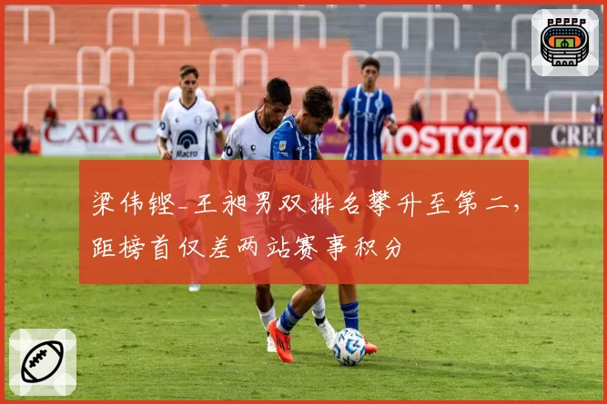 梁伟铿_王昶男双排名攀升至第二，距榜首仅差两站赛事积分