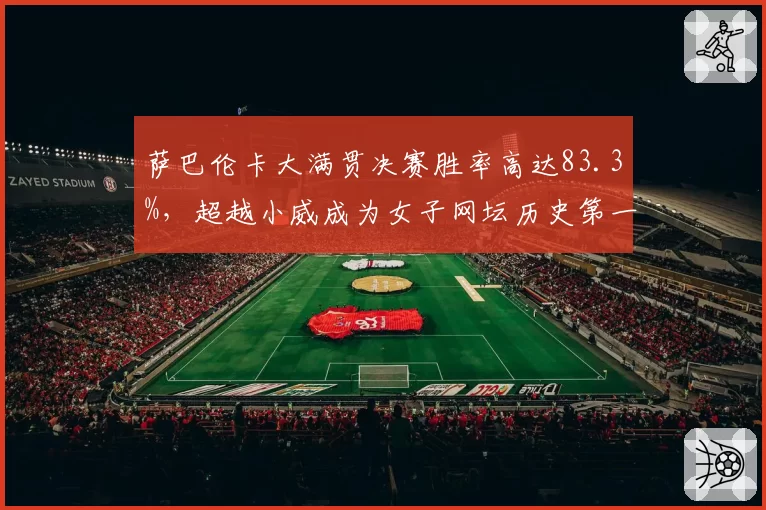 萨巴伦卡大满贯决赛胜率高达83.3%，超越小威成为女子网坛历史第一