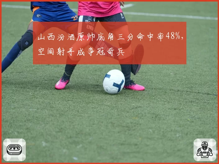 山西汾酒原帅底角三分命中率48%,空间射手成争冠奇兵