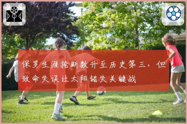 保罗生涯抢断数升至历史第三，但致命失误让太阳错失关键战