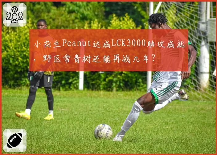 小花生Peanut达成LCK3000助攻成就，野区常青树还能再战几年？