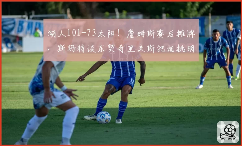 湖人101-73太阳！詹姆斯赛后摊牌，斯玛特谈东契奇里夫斯把话挑明