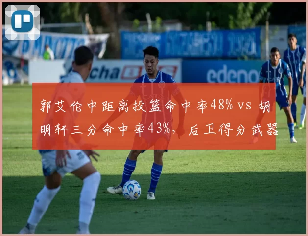 郭艾伦中距离投篮命中率48% vs 胡明轩三分命中率43%，后卫得分武器库差异