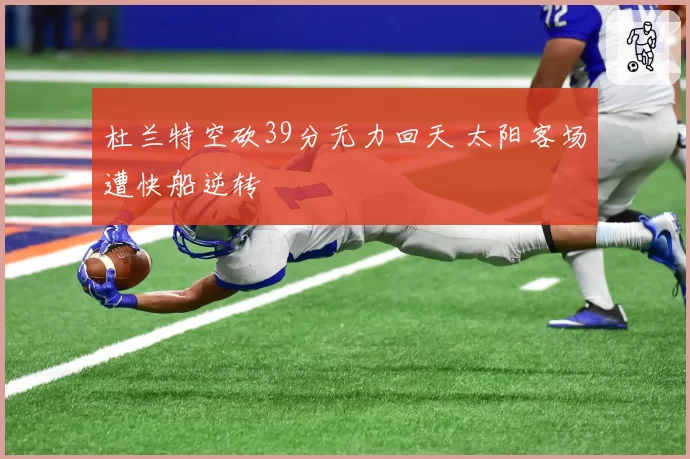 杜兰特空砍39分无力回天 太阳客场遭快船逆转