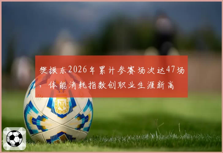 樊振东2026年累计参赛场次达47场,体能消耗指数创职业生涯新高
