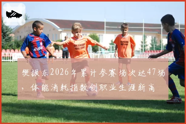樊振东2026年累计参赛场次达47场，体能消耗指数创职业生涯新高