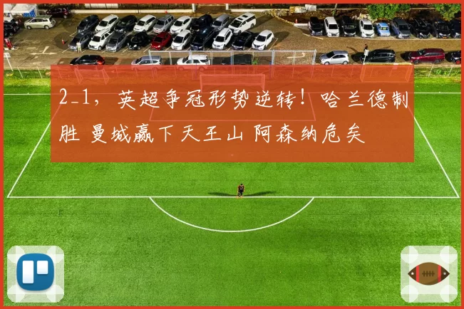 2_1，英超争冠形势逆转！哈兰德制胜 曼城赢下天王山 阿森纳危矣