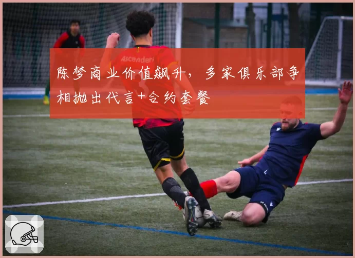 陈梦商业价值飙升,多家俱乐部争相抛出代言+合约套餐