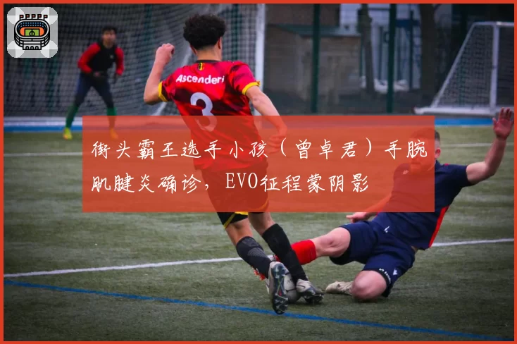 街头霸王选手小孩（曾卓君）手腕肌腱炎确诊，EVO征程蒙阴影