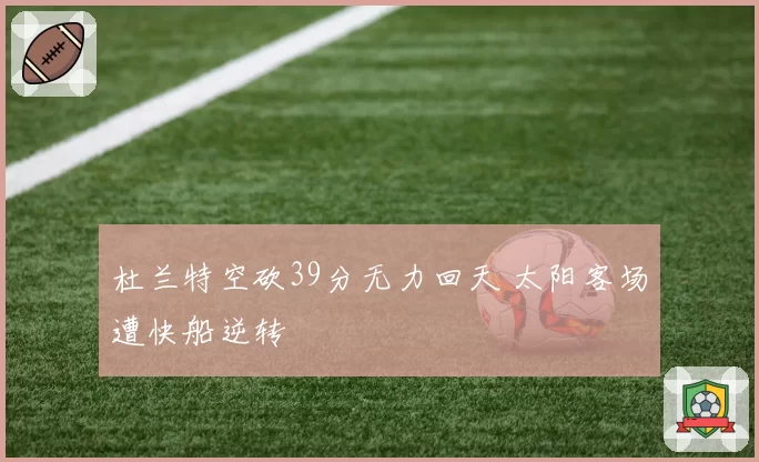杜兰特空砍39分无力回天 太阳客场遭快船逆转
