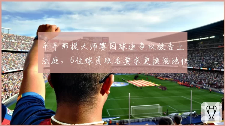 辛辛那提大师赛因球速争议被告上法庭，6位球员联名要求更换场地供应商