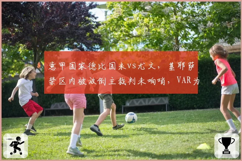 意甲国家德比国米vs尤文，基耶萨禁区内被放倒主裁判未响哨，VAR为何沉默？