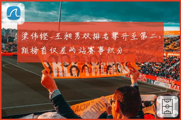 梁伟铿_王昶男双排名攀升至第二,距榜首仅差两站赛事积分