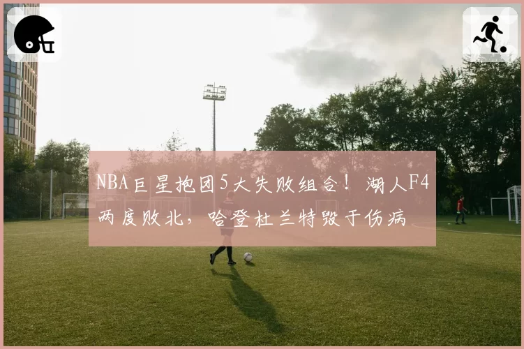 NBA巨星抱团5大失败组合！湖人F4两度败北，哈登杜兰特毁于伤病