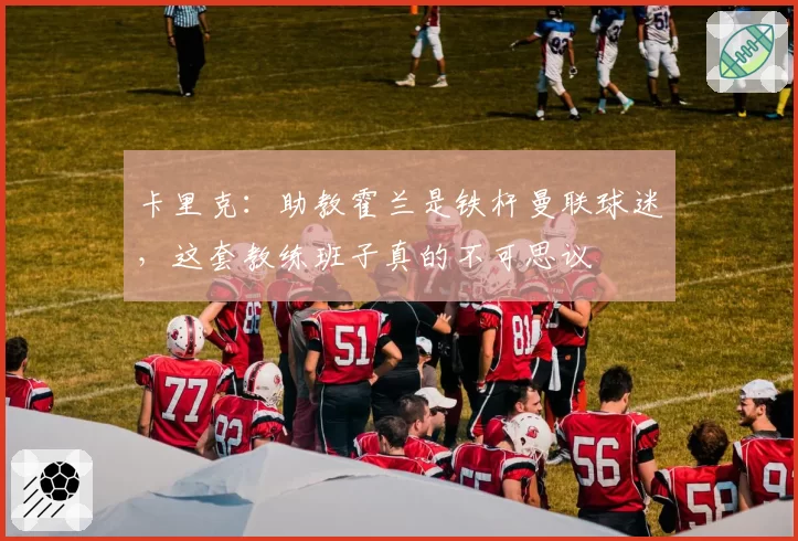 卡里克：助教霍兰是铁杆曼联球迷，这套教练班子真的不可思议