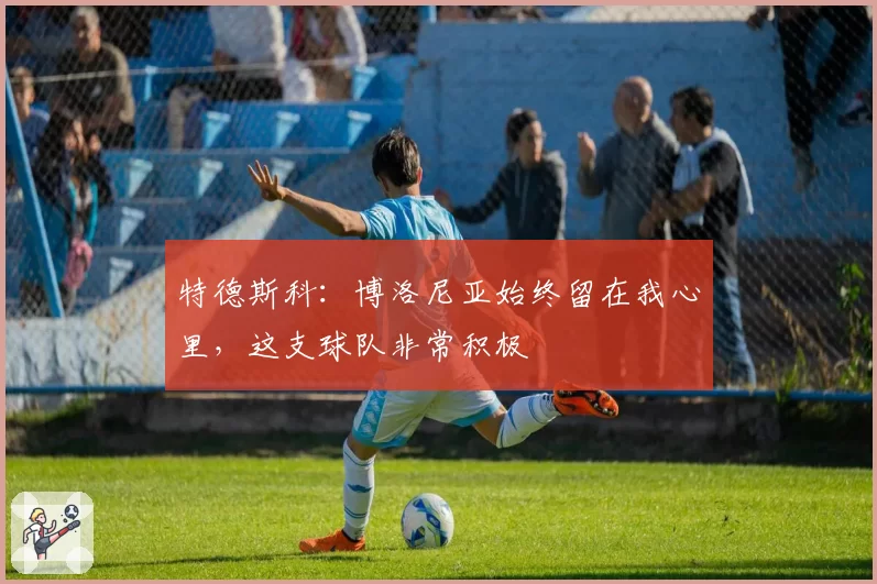特德斯科：博洛尼亚始终留在我心里，这支球队非常积极