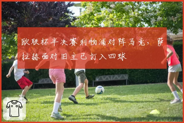 欧联杯半决赛利物浦对阵马竞，萨拉赫面对旧主已打入四球