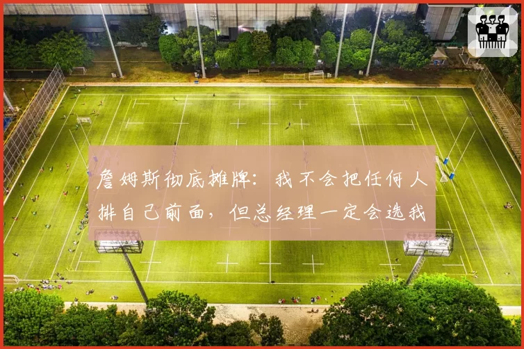 詹姆斯彻底摊牌:我不会把任何人排自己前面,但总经理一定会选我