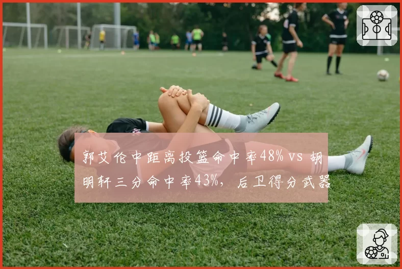 郭艾伦中距离投篮命中率48% vs 胡明轩三分命中率43%，后卫得分武器库差异