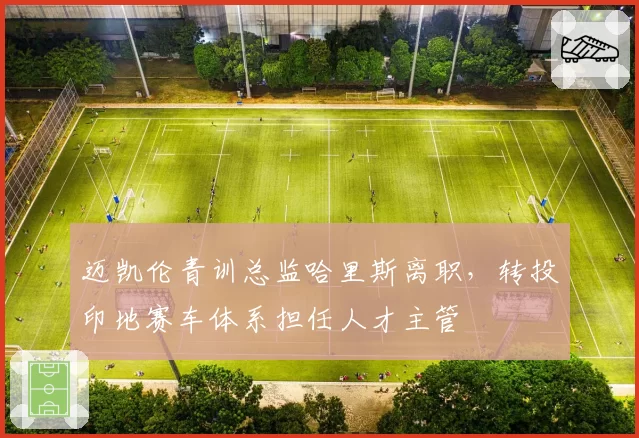 迈凯伦青训总监哈里斯离职,转投印地赛车体系担任人才主管