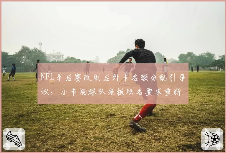 NFL季后赛改制后外卡名额分配引争议，小市场球队老板联名要求重新评估