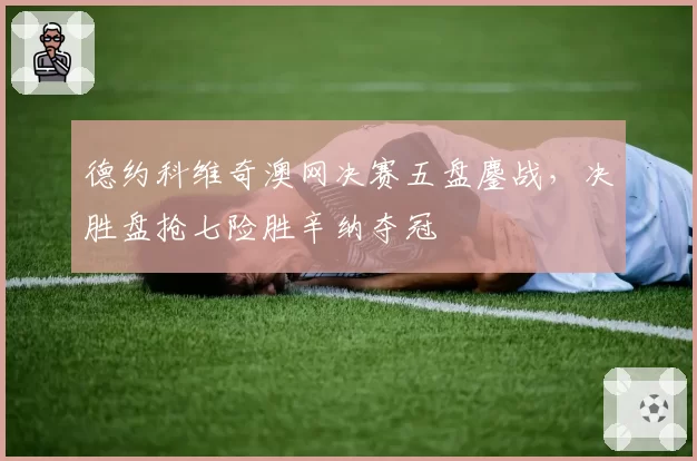 德约科维奇澳网决赛五盘鏖战，决胜盘抢七险胜辛纳夺冠