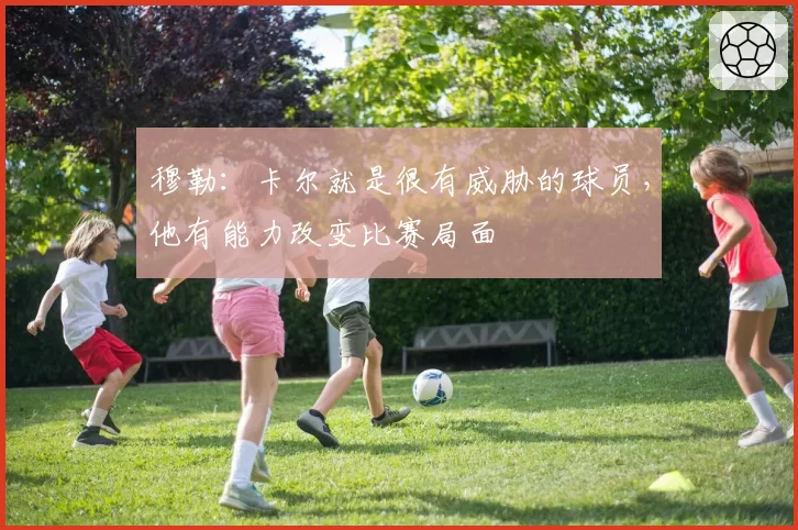 穆勒：卡尔就是很有威胁的球员，他有能力改变比赛局面