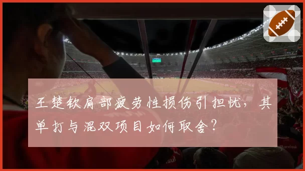 王楚钦肩部疲劳性损伤引担忧，其单打与混双项目如何取舍？