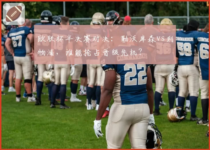 欧联杯半决赛对决：勒沃库森vs利物浦，谁能抢占晋级先机？