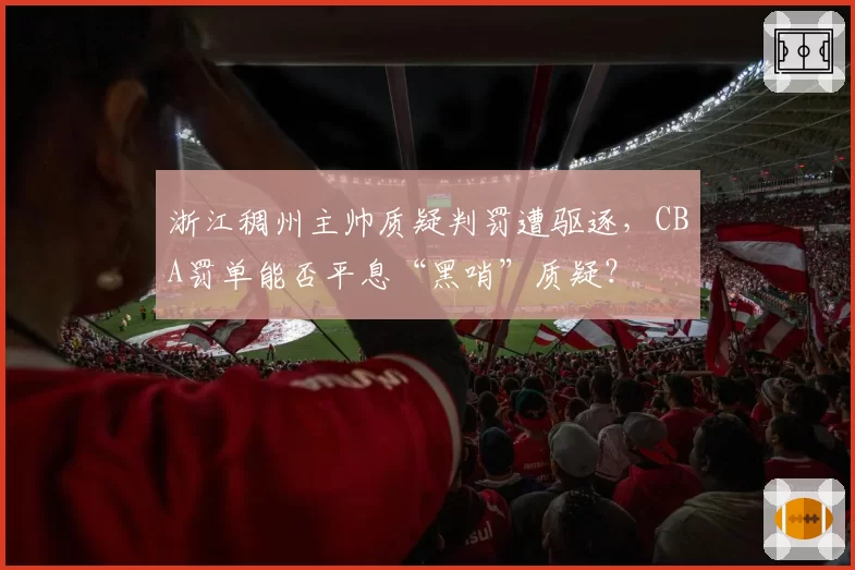 浙江稠州主帅质疑判罚遭驱逐,CBA罚单能否平息“黑哨”质疑?