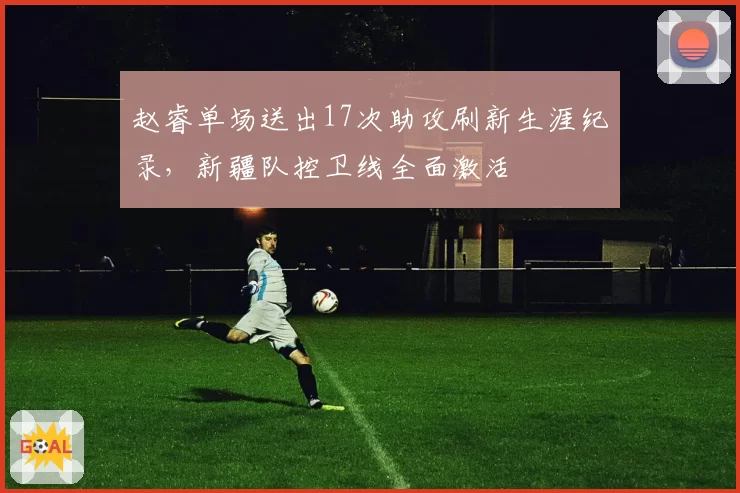 赵睿单场送出17次助攻刷新生涯纪录,新疆队控卫线全面激活