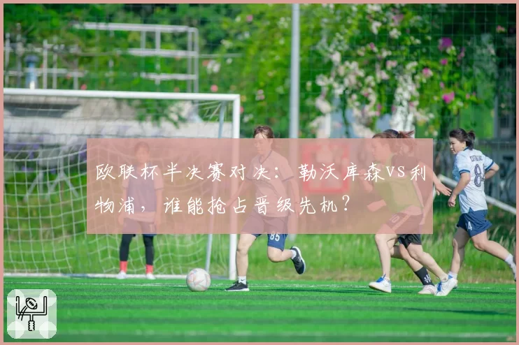 欧联杯半决赛对决：勒沃库森vs利物浦，谁能抢占晋级先机？
