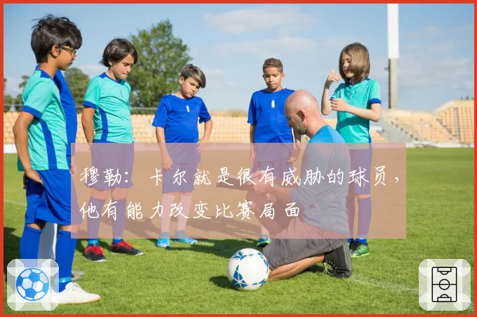 穆勒：卡尔就是很有威胁的球员，他有能力改变比赛局面