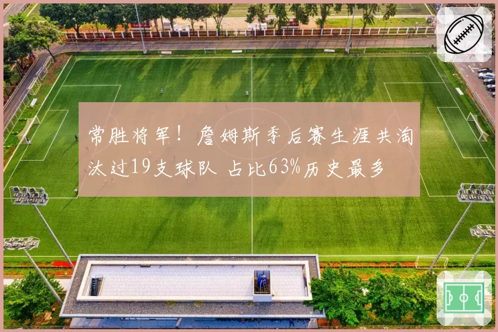 常胜将军！詹姆斯季后赛生涯共淘汰过19支球队 占比63%历史最多