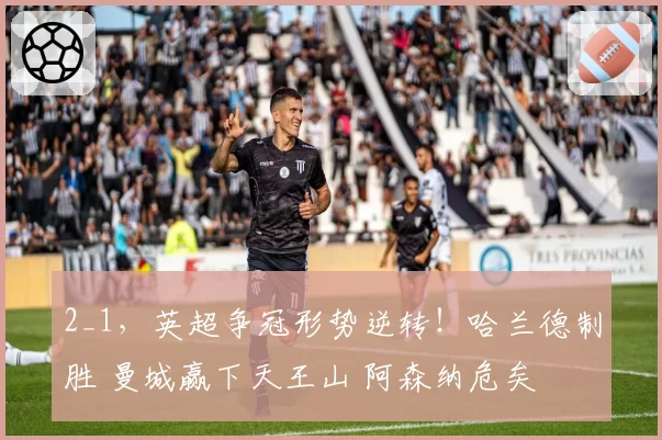 2_1，英超争冠形势逆转！哈兰德制胜 曼城赢下天王山 阿森纳危矣