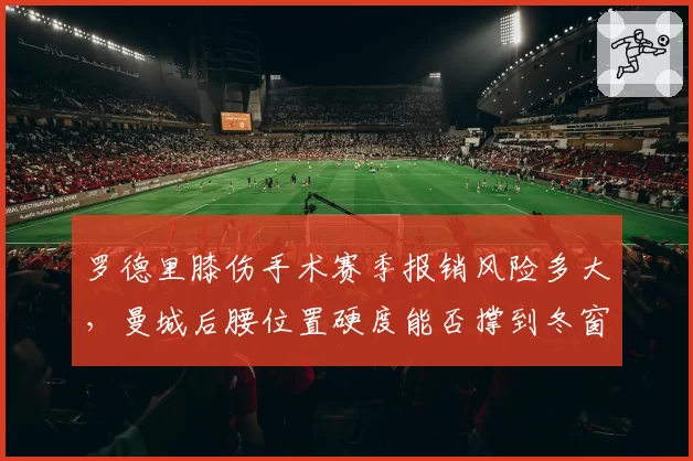 罗德里膝伤手术赛季报销风险多大，曼城后腰位置硬度能否撑到冬窗？
