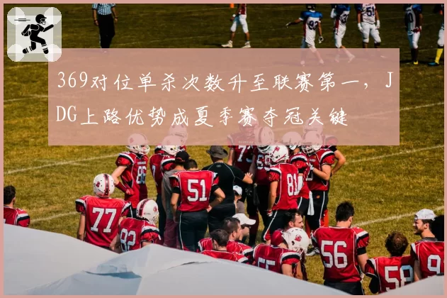 369对位单杀次数升至联赛第一，JDG上路优势成夏季赛夺冠关键