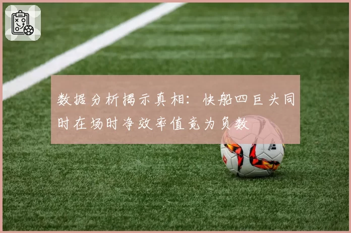数据分析揭示真相：快船四巨头同时在场时净效率值竟为负数