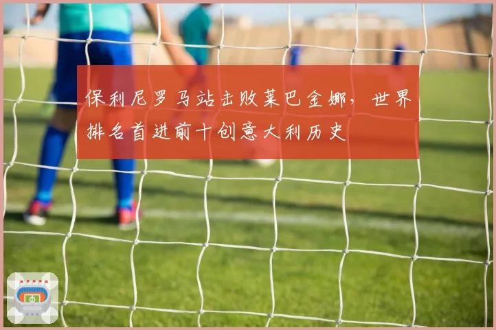 保利尼罗马站击败莱巴金娜，世界排名首进前十创意大利历史