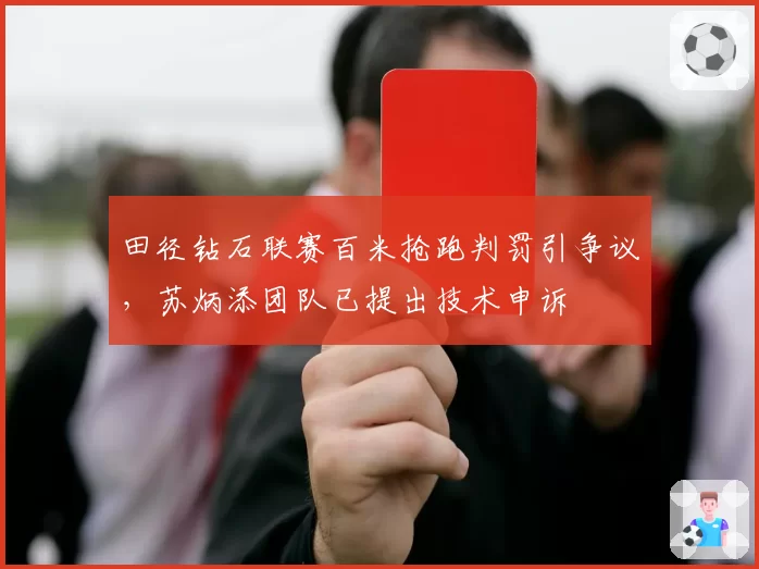 田径钻石联赛百米抢跑判罚引争议,苏炳添团队已提出技术申诉
