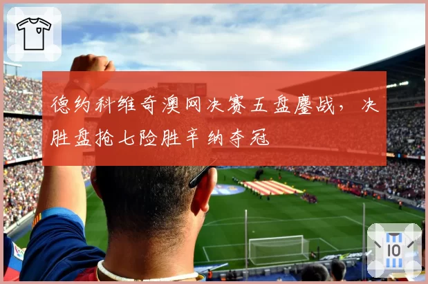 德约科维奇澳网决赛五盘鏖战，决胜盘抢七险胜辛纳夺冠