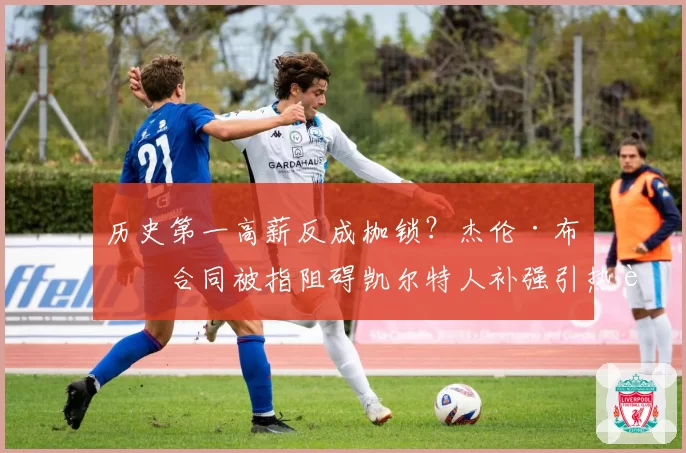 历史第一高薪反成枷锁？杰伦·布朗合同被指阻碍凯尔特人补强引热议