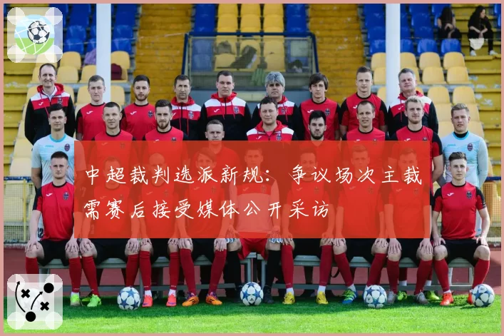 中超裁判选派新规：争议场次主裁需赛后接受媒体公开采访