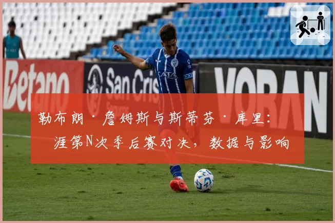 勒布朗·詹姆斯与斯蒂芬·库里：生涯第N次季后赛对决，数据与影响力深度解析