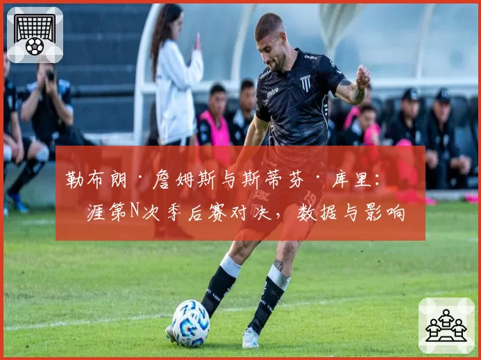 勒布朗·詹姆斯与斯蒂芬·库里：生涯第N次季后赛对决，数据与影响力深度解析