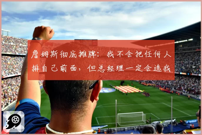 詹姆斯彻底摊牌:我不会把任何人排自己前面,但总经理一定会选我