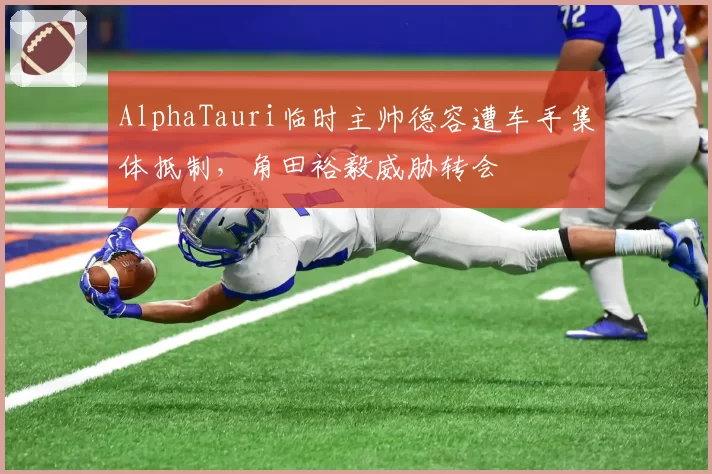 AlphaTauri临时主帅德容遭车手集体抵制,角田裕毅威胁转会