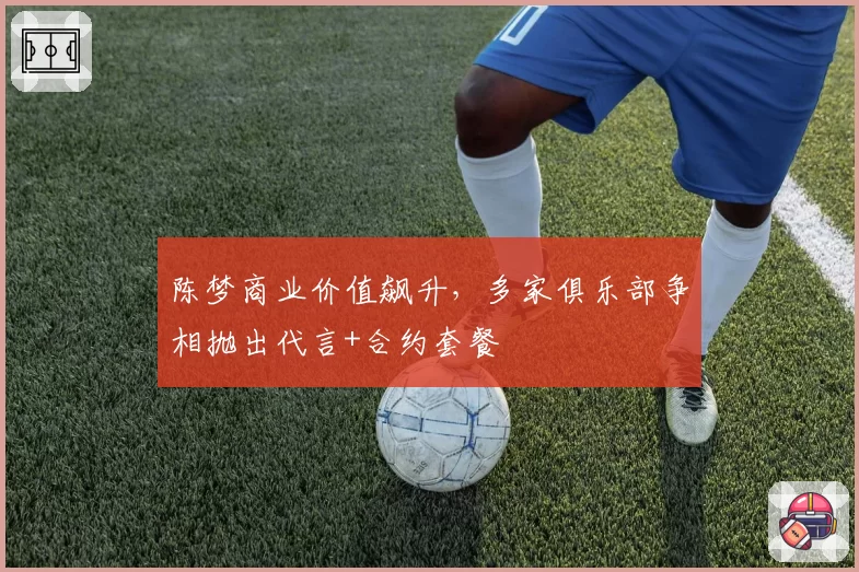 陈梦商业价值飙升，多家俱乐部争相抛出代言+合约套餐